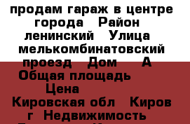 продам гараж в центре города › Район ­ ленинский › Улица ­ мелькомбинатовский проезд › Дом ­ 28А › Общая площадь ­ 21 › Цена ­ 220 000 - Кировская обл., Киров г. Недвижимость » Гаражи   . Кировская обл.,Киров г.